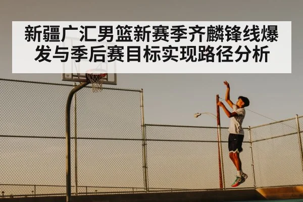 新疆广汇男篮新赛季齐麟锋线爆发与季后赛目标实现路径分析